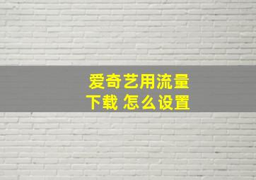 爱奇艺用流量下载 怎么设置